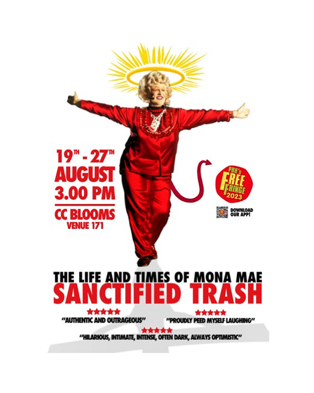 The Show poster for Mona Mae's Free Fringe Performance. She's wearing a red pant suit that look like silk pyjamas and her hands are stretched out as if she is about to take a bow....or be nailed to a cross. She has a halo and a devils tail. Dates of the show are included on the poster: 19-27 August, 3PM CC Bloom Venue 171. Title of the Show: The Life and Times of Mona Mae: Sanctified Trash.